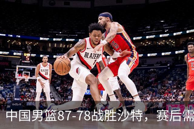 中国男篮87-78战胜沙特，赛后需反思的6大事实